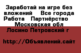 Заработай на игре без вложений! - Все города Работа » Партнёрство   . Московская обл.,Лосино-Петровский г.